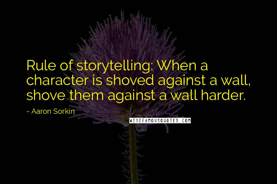 Aaron Sorkin Quotes: Rule of storytelling: When a character is shoved against a wall, shove them against a wall harder.