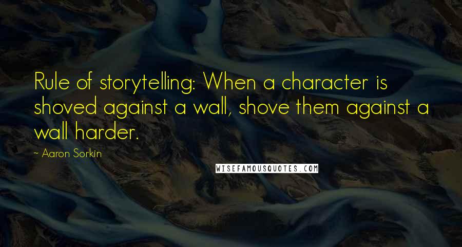 Aaron Sorkin Quotes: Rule of storytelling: When a character is shoved against a wall, shove them against a wall harder.