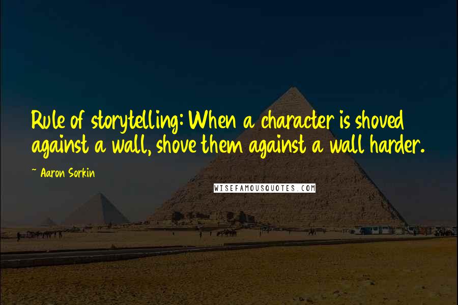 Aaron Sorkin Quotes: Rule of storytelling: When a character is shoved against a wall, shove them against a wall harder.