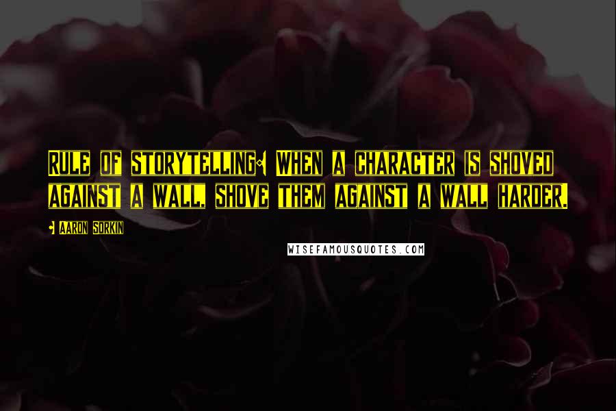 Aaron Sorkin Quotes: Rule of storytelling: When a character is shoved against a wall, shove them against a wall harder.