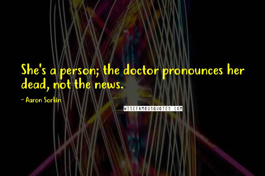Aaron Sorkin Quotes: She's a person; the doctor pronounces her dead, not the news.