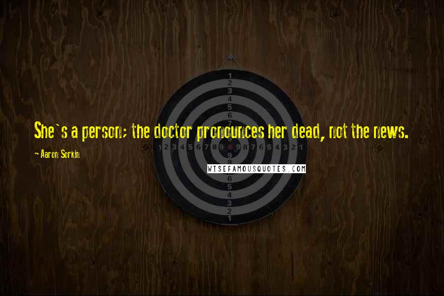 Aaron Sorkin Quotes: She's a person; the doctor pronounces her dead, not the news.