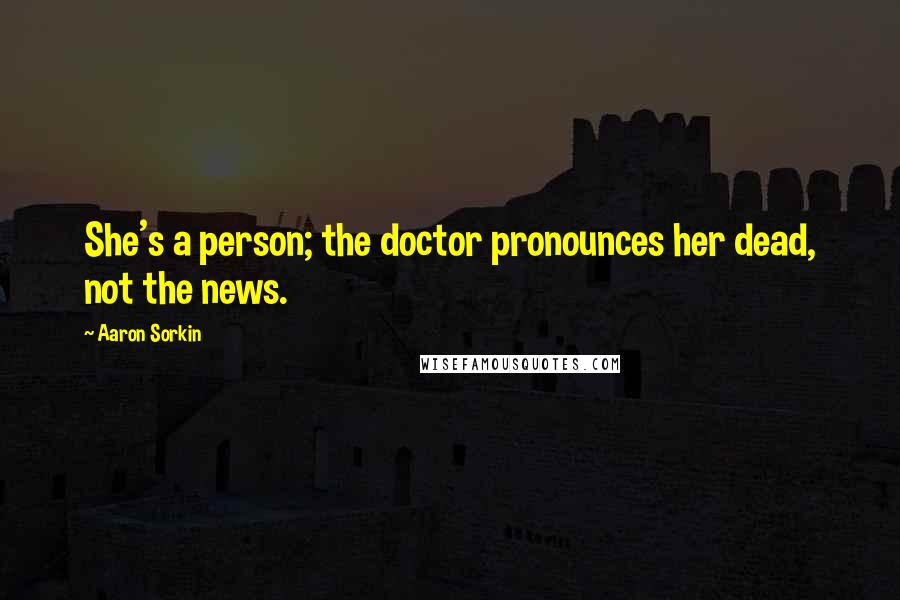 Aaron Sorkin Quotes: She's a person; the doctor pronounces her dead, not the news.