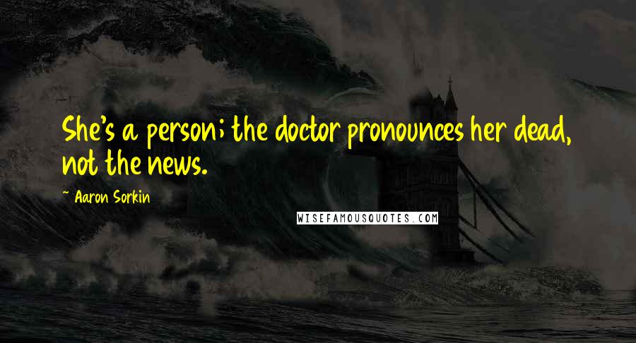 Aaron Sorkin Quotes: She's a person; the doctor pronounces her dead, not the news.