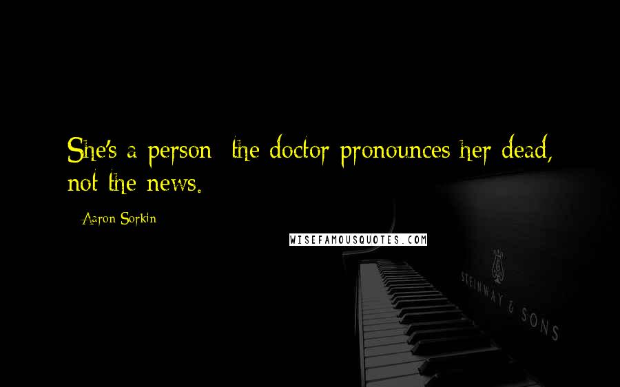 Aaron Sorkin Quotes: She's a person; the doctor pronounces her dead, not the news.