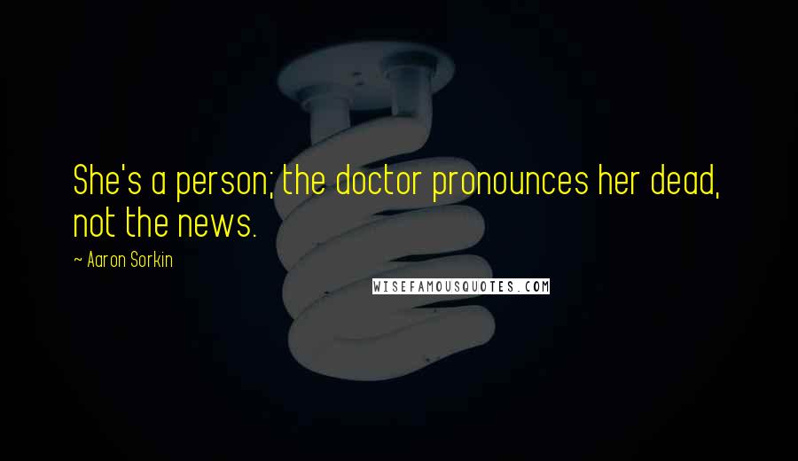 Aaron Sorkin Quotes: She's a person; the doctor pronounces her dead, not the news.