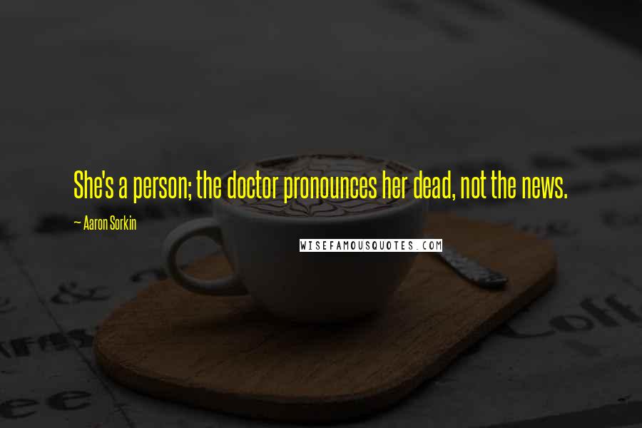 Aaron Sorkin Quotes: She's a person; the doctor pronounces her dead, not the news.