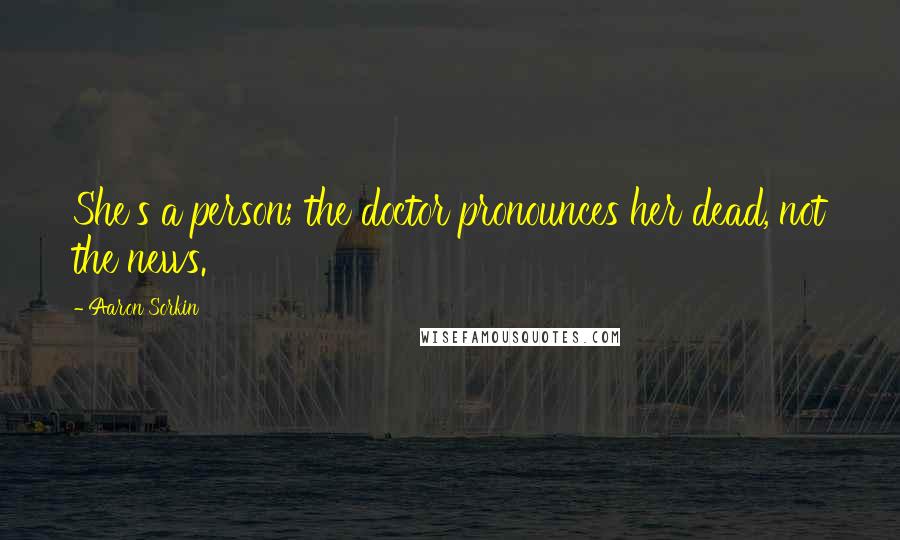 Aaron Sorkin Quotes: She's a person; the doctor pronounces her dead, not the news.