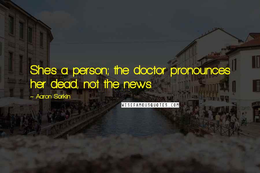 Aaron Sorkin Quotes: She's a person; the doctor pronounces her dead, not the news.