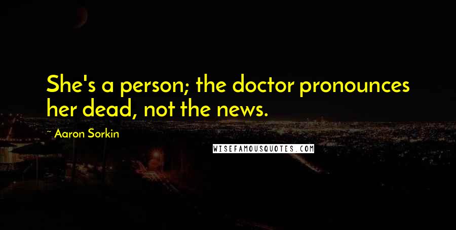 Aaron Sorkin Quotes: She's a person; the doctor pronounces her dead, not the news.