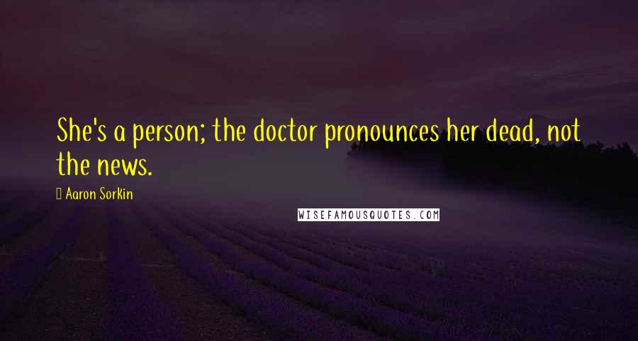 Aaron Sorkin Quotes: She's a person; the doctor pronounces her dead, not the news.