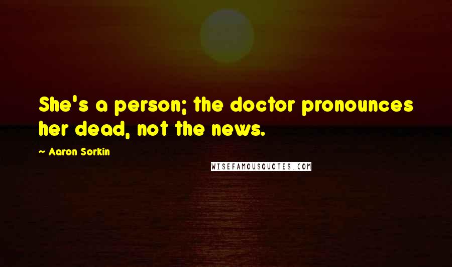 Aaron Sorkin Quotes: She's a person; the doctor pronounces her dead, not the news.