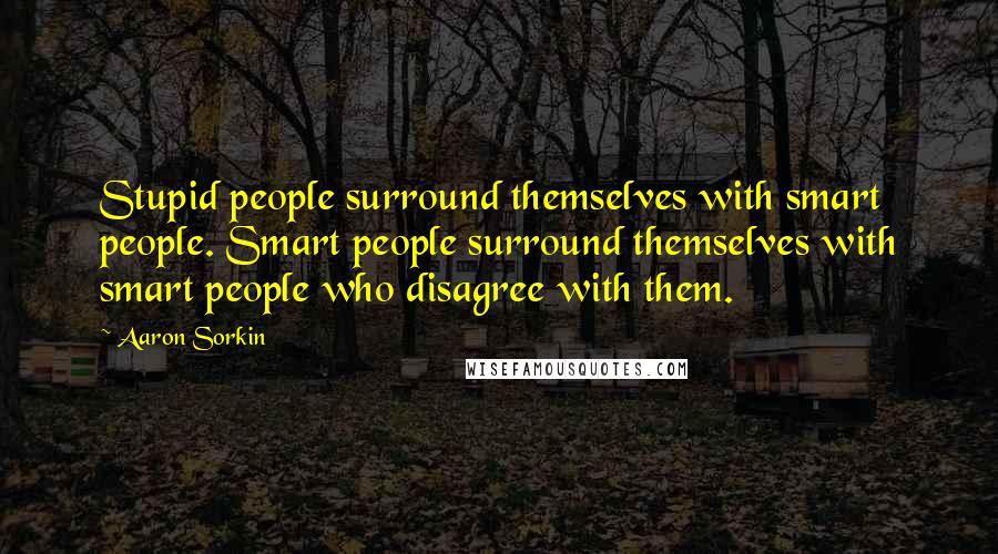 Aaron Sorkin Quotes: Stupid people surround themselves with smart people. Smart people surround themselves with smart people who disagree with them.
