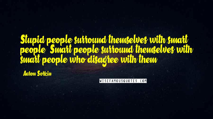 Aaron Sorkin Quotes: Stupid people surround themselves with smart people. Smart people surround themselves with smart people who disagree with them.