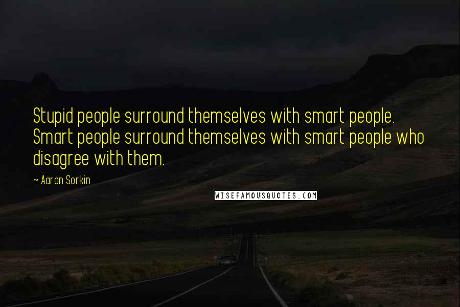 Aaron Sorkin Quotes: Stupid people surround themselves with smart people. Smart people surround themselves with smart people who disagree with them.
