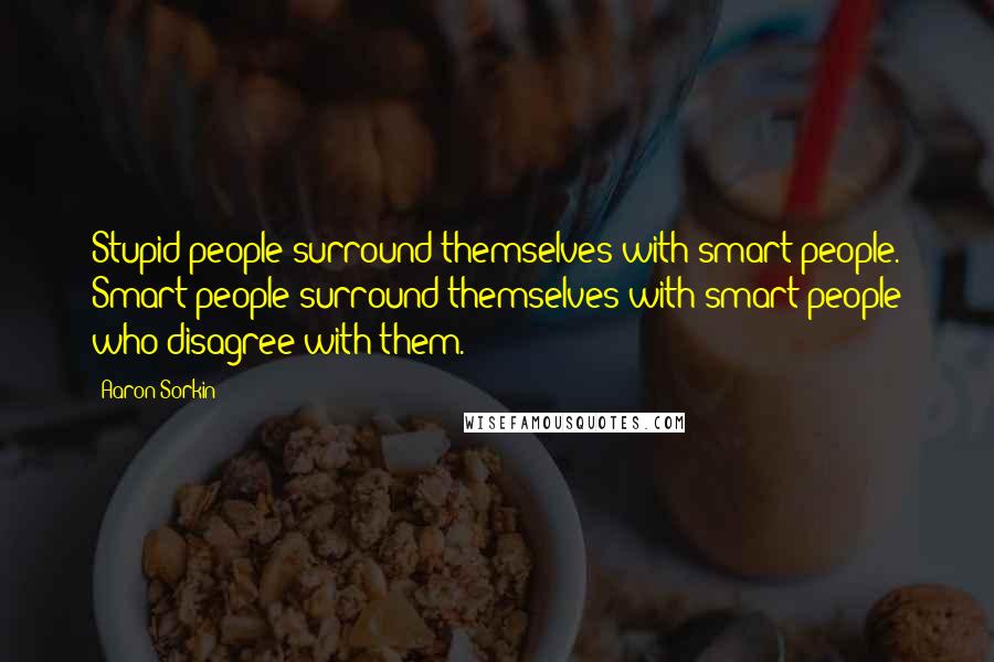 Aaron Sorkin Quotes: Stupid people surround themselves with smart people. Smart people surround themselves with smart people who disagree with them.