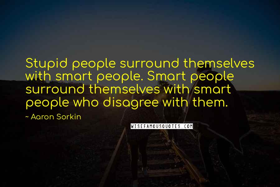 Aaron Sorkin Quotes: Stupid people surround themselves with smart people. Smart people surround themselves with smart people who disagree with them.