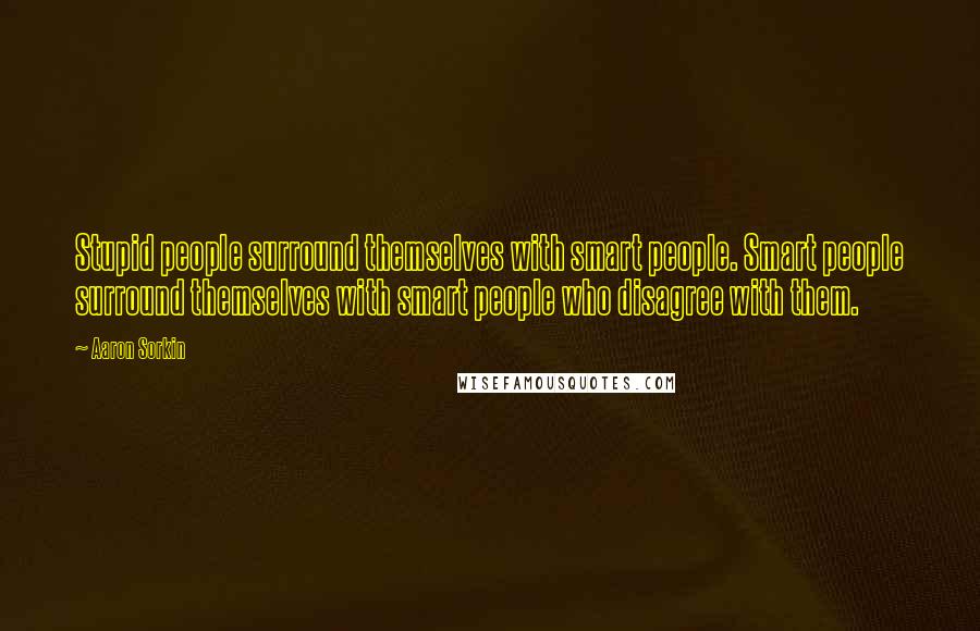 Aaron Sorkin Quotes: Stupid people surround themselves with smart people. Smart people surround themselves with smart people who disagree with them.
