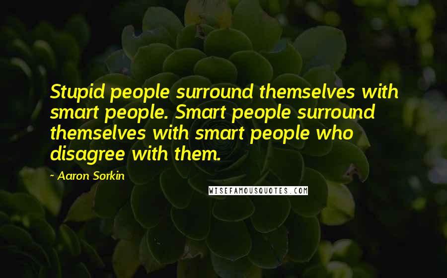 Aaron Sorkin Quotes: Stupid people surround themselves with smart people. Smart people surround themselves with smart people who disagree with them.
