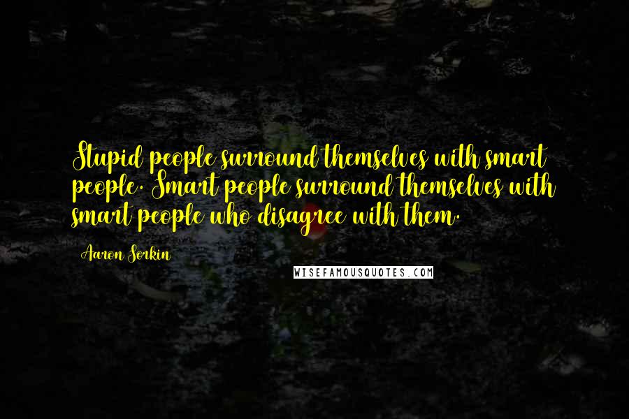 Aaron Sorkin Quotes: Stupid people surround themselves with smart people. Smart people surround themselves with smart people who disagree with them.