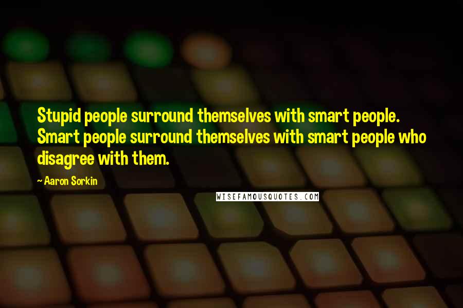 Aaron Sorkin Quotes: Stupid people surround themselves with smart people. Smart people surround themselves with smart people who disagree with them.