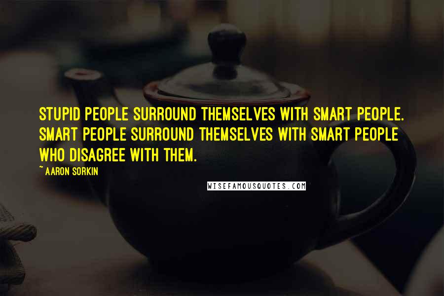 Aaron Sorkin Quotes: Stupid people surround themselves with smart people. Smart people surround themselves with smart people who disagree with them.