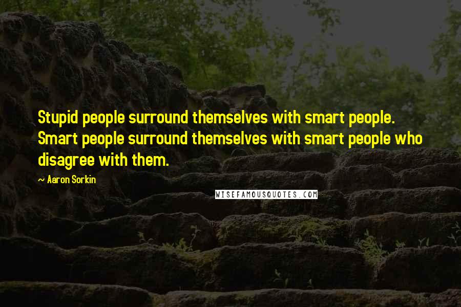 Aaron Sorkin Quotes: Stupid people surround themselves with smart people. Smart people surround themselves with smart people who disagree with them.