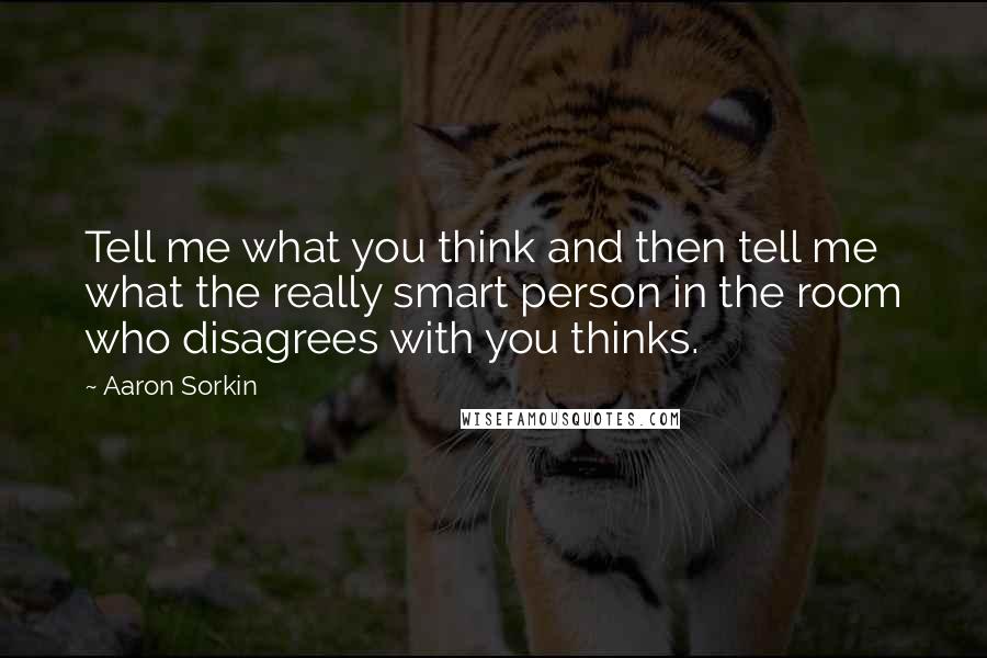 Aaron Sorkin Quotes: Tell me what you think and then tell me what the really smart person in the room who disagrees with you thinks.