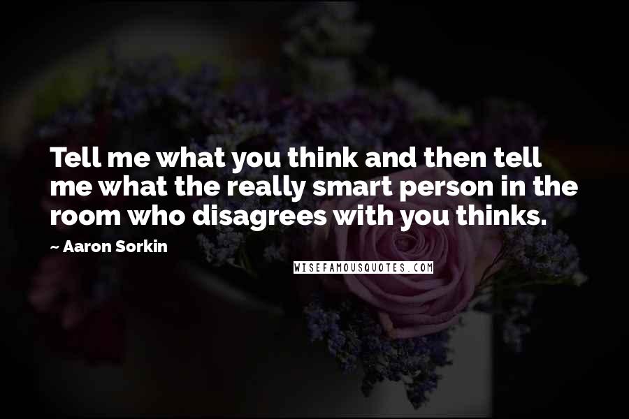 Aaron Sorkin Quotes: Tell me what you think and then tell me what the really smart person in the room who disagrees with you thinks.