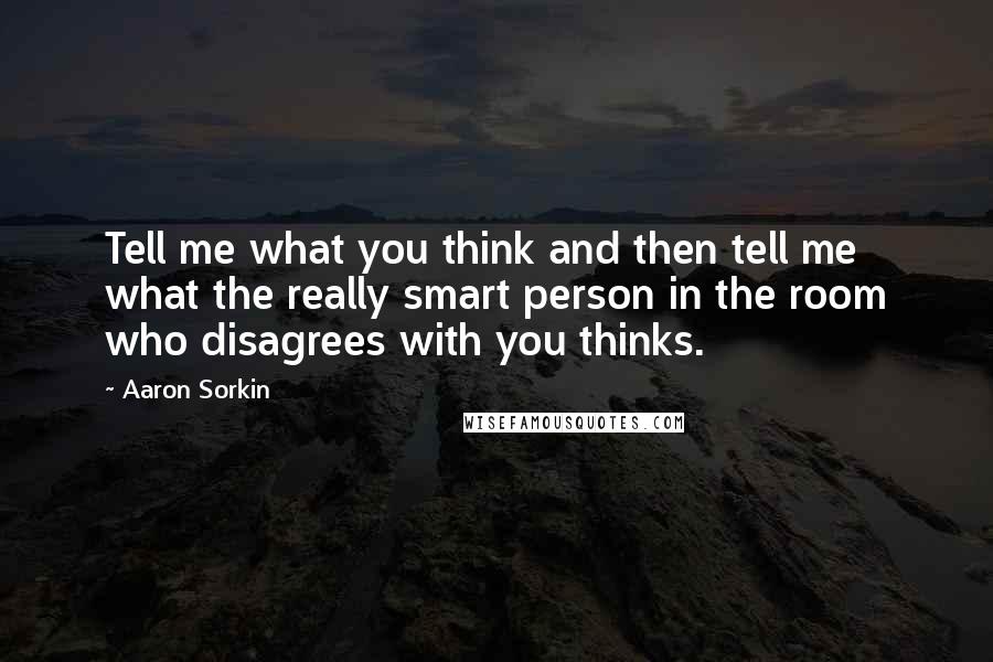 Aaron Sorkin Quotes: Tell me what you think and then tell me what the really smart person in the room who disagrees with you thinks.