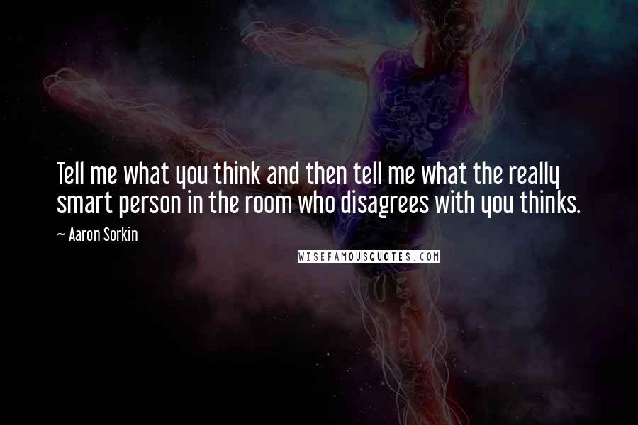 Aaron Sorkin Quotes: Tell me what you think and then tell me what the really smart person in the room who disagrees with you thinks.