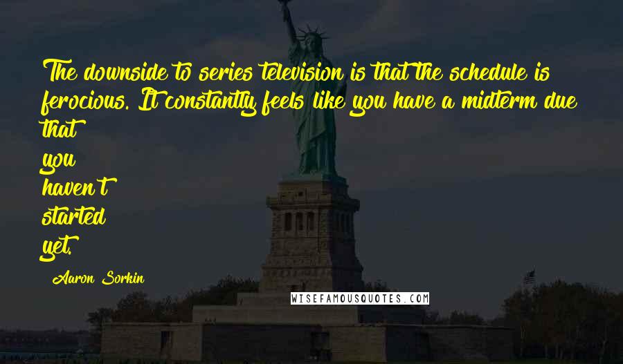 Aaron Sorkin Quotes: The downside to series television is that the schedule is ferocious. It constantly feels like you have a midterm due that you haven't started yet.