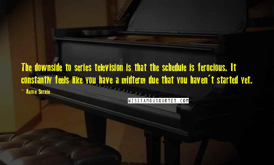 Aaron Sorkin Quotes: The downside to series television is that the schedule is ferocious. It constantly feels like you have a midterm due that you haven't started yet.