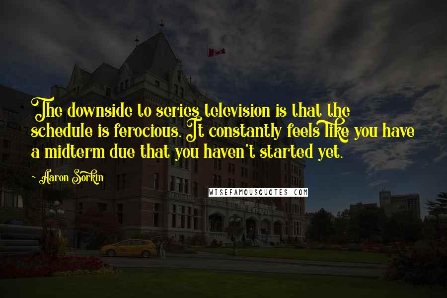 Aaron Sorkin Quotes: The downside to series television is that the schedule is ferocious. It constantly feels like you have a midterm due that you haven't started yet.