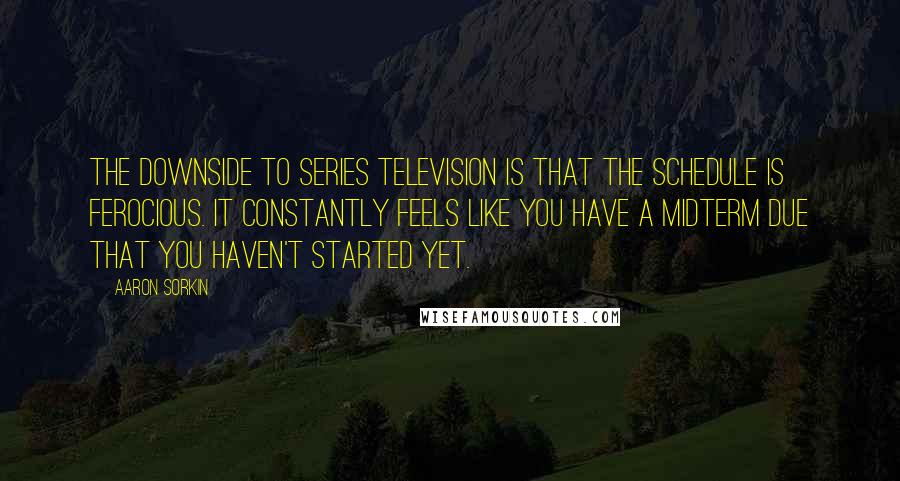 Aaron Sorkin Quotes: The downside to series television is that the schedule is ferocious. It constantly feels like you have a midterm due that you haven't started yet.