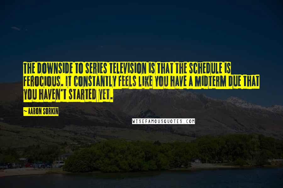 Aaron Sorkin Quotes: The downside to series television is that the schedule is ferocious. It constantly feels like you have a midterm due that you haven't started yet.