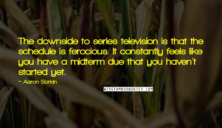 Aaron Sorkin Quotes: The downside to series television is that the schedule is ferocious. It constantly feels like you have a midterm due that you haven't started yet.