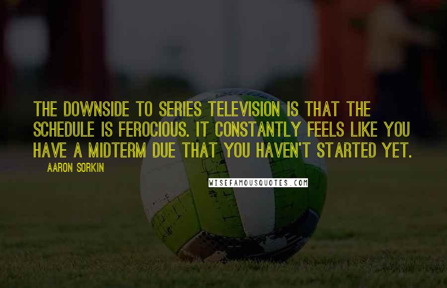 Aaron Sorkin Quotes: The downside to series television is that the schedule is ferocious. It constantly feels like you have a midterm due that you haven't started yet.