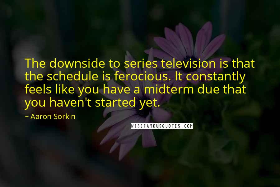 Aaron Sorkin Quotes: The downside to series television is that the schedule is ferocious. It constantly feels like you have a midterm due that you haven't started yet.