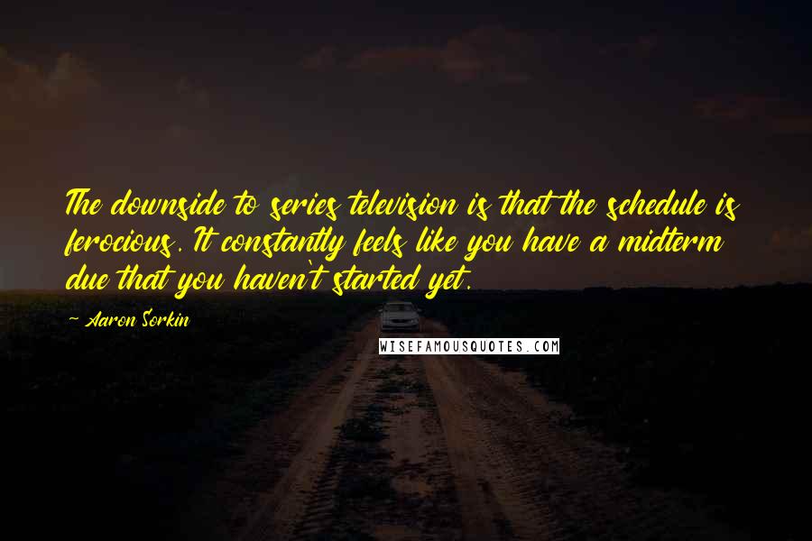 Aaron Sorkin Quotes: The downside to series television is that the schedule is ferocious. It constantly feels like you have a midterm due that you haven't started yet.