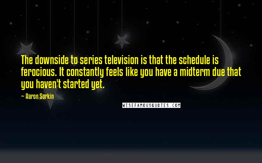 Aaron Sorkin Quotes: The downside to series television is that the schedule is ferocious. It constantly feels like you have a midterm due that you haven't started yet.