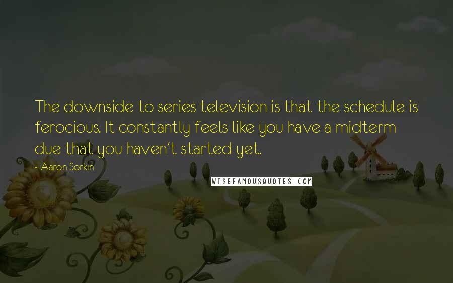 Aaron Sorkin Quotes: The downside to series television is that the schedule is ferocious. It constantly feels like you have a midterm due that you haven't started yet.