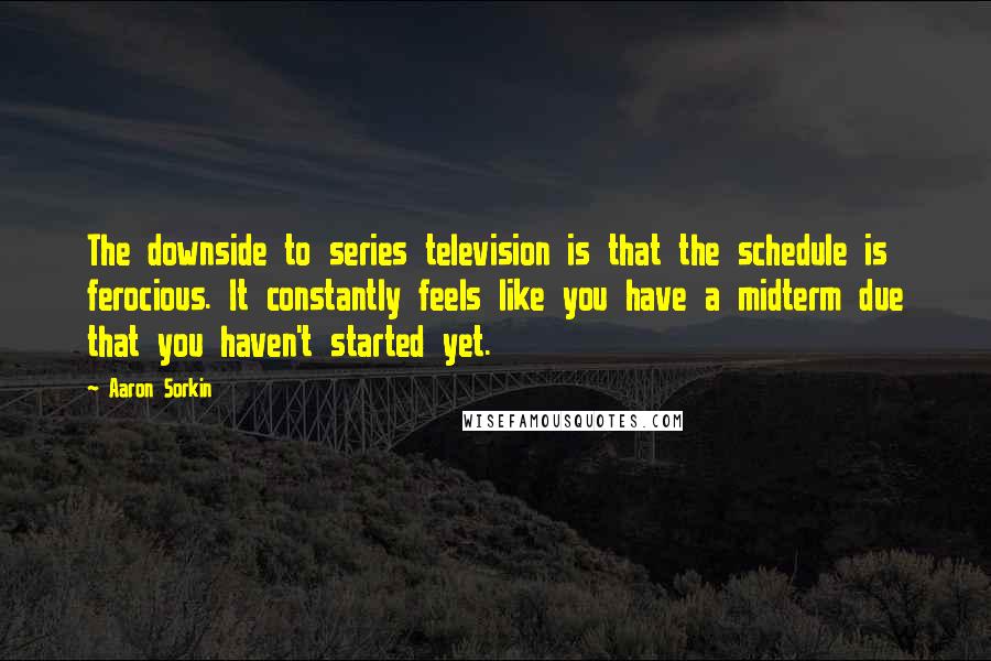 Aaron Sorkin Quotes: The downside to series television is that the schedule is ferocious. It constantly feels like you have a midterm due that you haven't started yet.