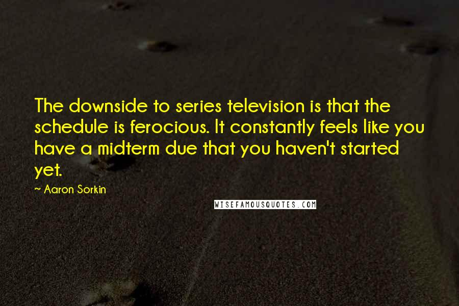 Aaron Sorkin Quotes: The downside to series television is that the schedule is ferocious. It constantly feels like you have a midterm due that you haven't started yet.