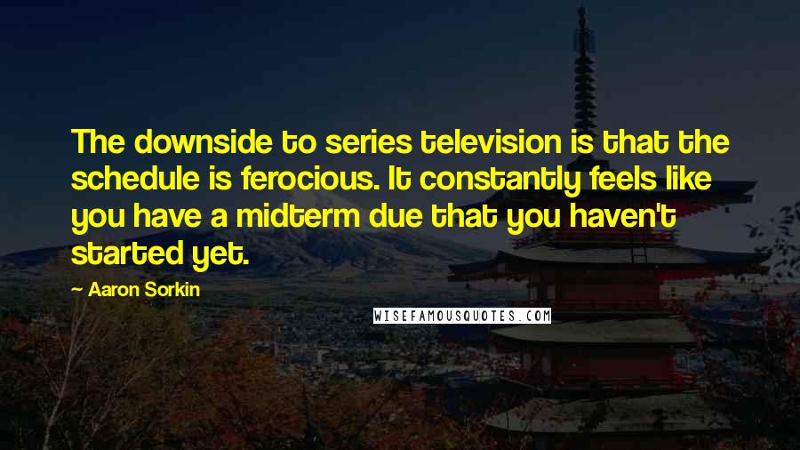 Aaron Sorkin Quotes: The downside to series television is that the schedule is ferocious. It constantly feels like you have a midterm due that you haven't started yet.