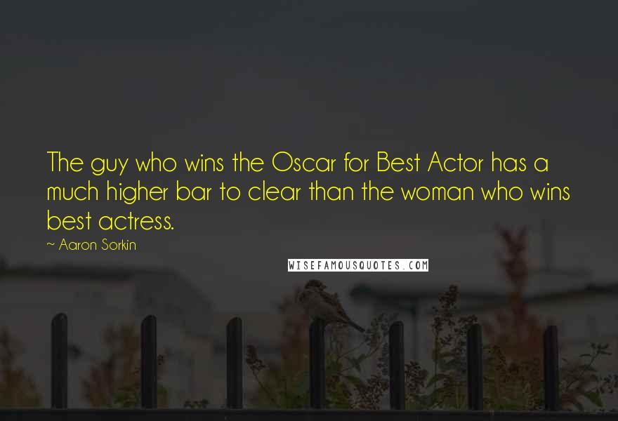 Aaron Sorkin Quotes: The guy who wins the Oscar for Best Actor has a much higher bar to clear than the woman who wins best actress.