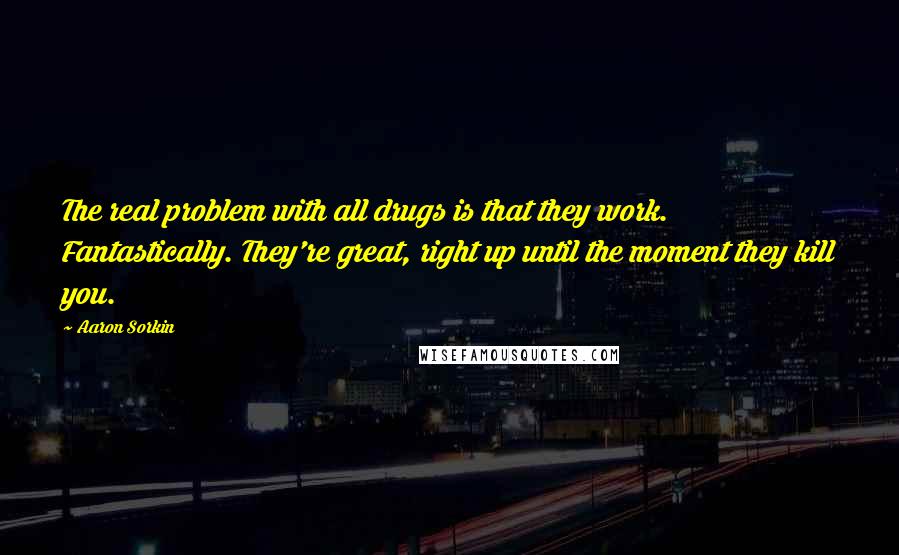 Aaron Sorkin Quotes: The real problem with all drugs is that they work. Fantastically. They're great, right up until the moment they kill you.