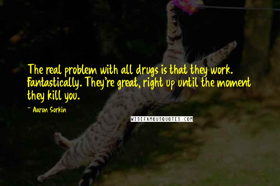 Aaron Sorkin Quotes: The real problem with all drugs is that they work. Fantastically. They're great, right up until the moment they kill you.