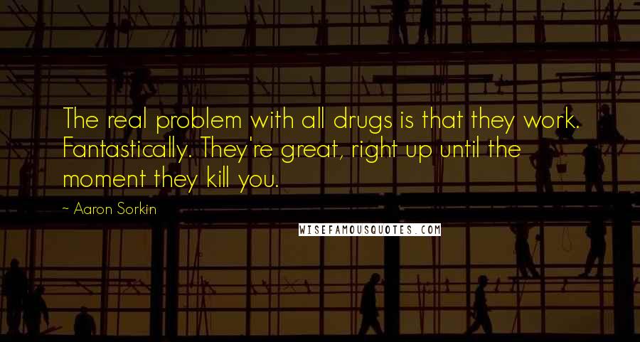 Aaron Sorkin Quotes: The real problem with all drugs is that they work. Fantastically. They're great, right up until the moment they kill you.