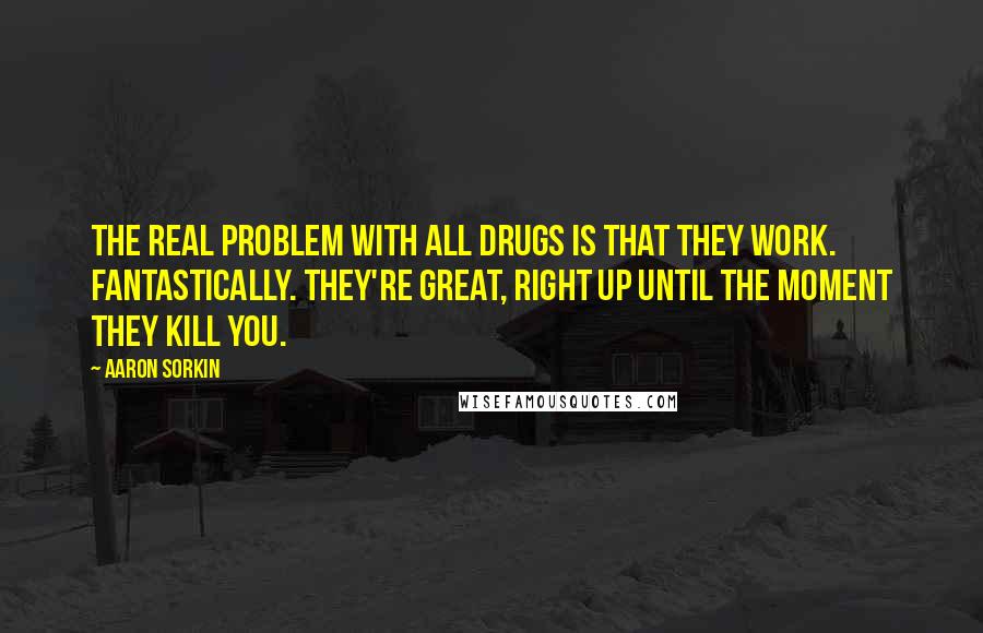 Aaron Sorkin Quotes: The real problem with all drugs is that they work. Fantastically. They're great, right up until the moment they kill you.